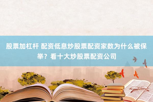 股票加杠杆 配资低息炒股票配资家数为什么被保举？看十大炒股票配资公司
