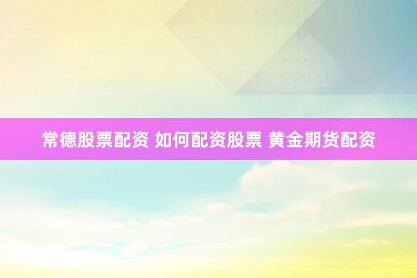 常德股票配资 如何配资股票 黄金期货配资