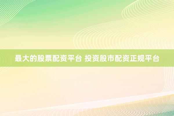 最大的股票配资平台 投资股市配资正规平台