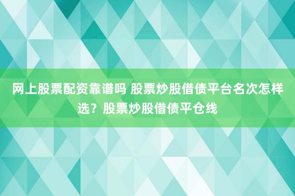 网上股票配资靠谱吗 股票炒股借债平台名次怎样选？股票炒股借债平仓线