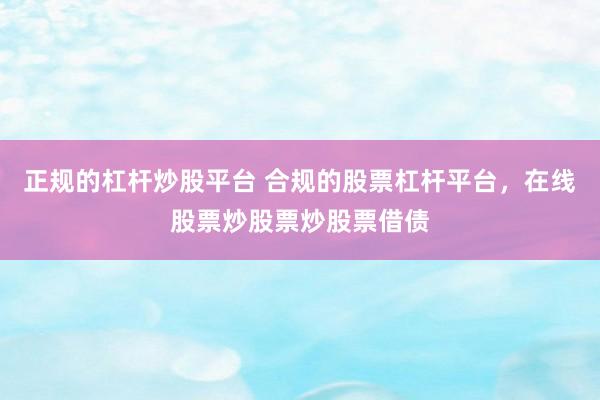 正规的杠杆炒股平台 合规的股票杠杆平台，在线股票炒股票炒股票借债