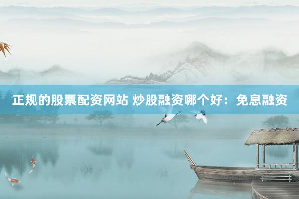 正规的股票配资网站 炒股融资哪个好：免息融资