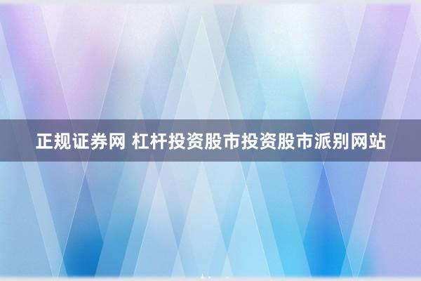 正规证券网 杠杆投资股市投资股市派别网站