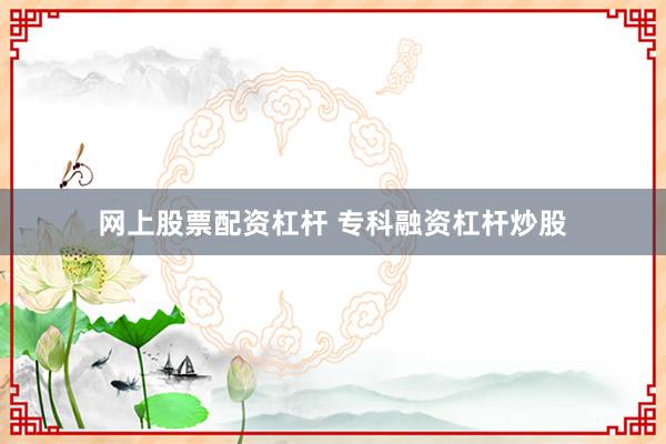 网上股票配资杠杆 专科融资杠杆炒股