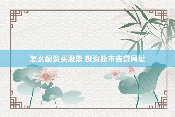 怎么配资买股票 投资股市告贷网址