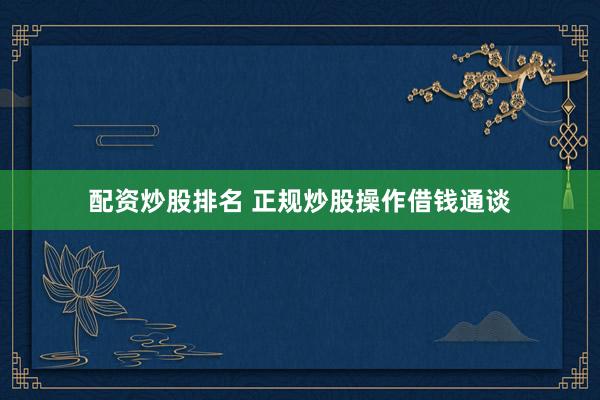 配资炒股排名 正规炒股操作借钱通谈
