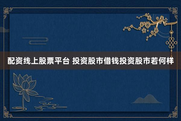 配资线上股票平台 投资股市借钱投资股市若何样