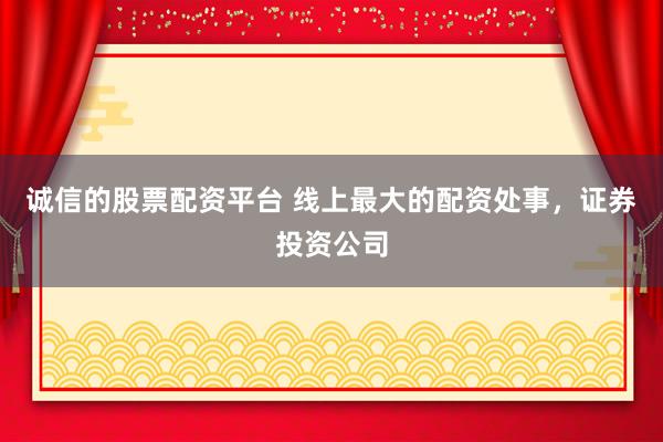 诚信的股票配资平台 线上最大的配资处事，证券投资公司