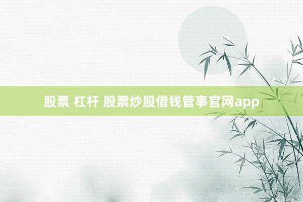 股票 杠杆 股票炒股借钱管事官网app