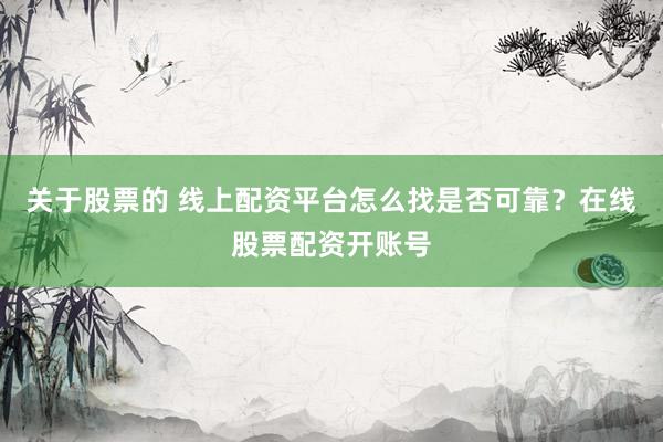 关于股票的 线上配资平台怎么找是否可靠？在线股票配资开账号