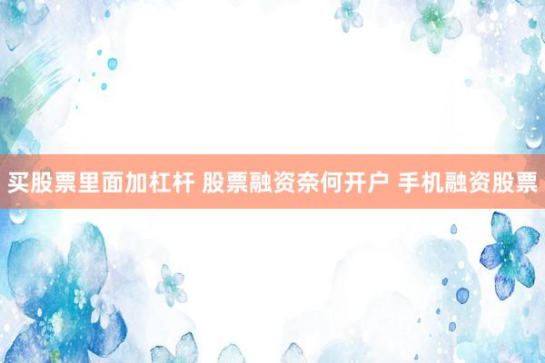 买股票里面加杠杆 股票融资奈何开户 手机融资股票