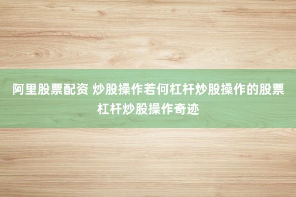 阿里股票配资 炒股操作若何杠杆炒股操作的股票杠杆炒股操作奇迹