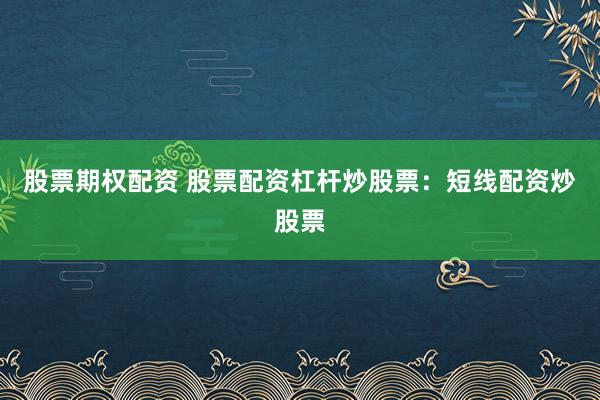 股票期权配资 股票配资杠杆炒股票：短线配资炒股票