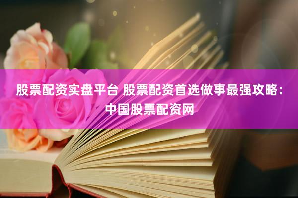 股票配资实盘平台 股票配资首选做事最强攻略：中国股票配资网
