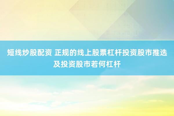 短线炒股配资 正规的线上股票杠杆投资股市推选及投资股市若何杠杆