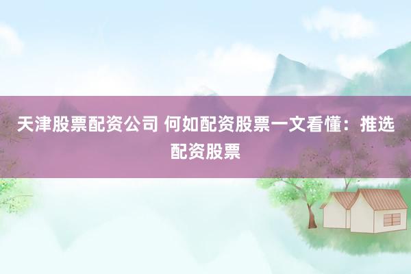 天津股票配资公司 何如配资股票一文看懂：推选配资股票