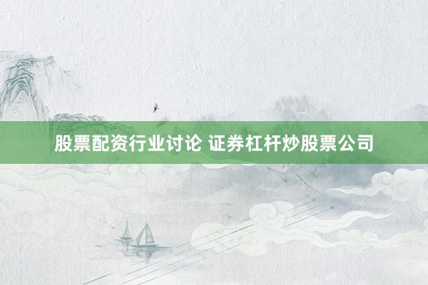 股票配资行业讨论 证券杠杆炒股票公司