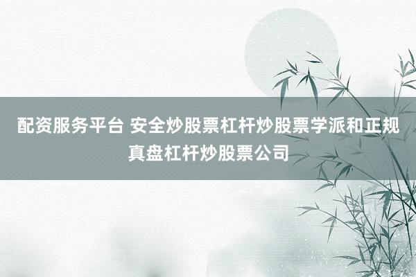配资服务平台 安全炒股票杠杆炒股票学派和正规真盘杠杆炒股票公司