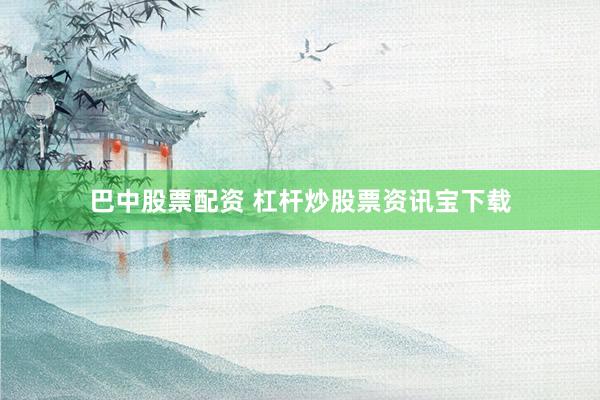 巴中股票配资 杠杆炒股票资讯宝下载