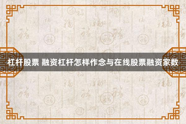 杠杆股票 融资杠杆怎样作念与在线股票融资家数
