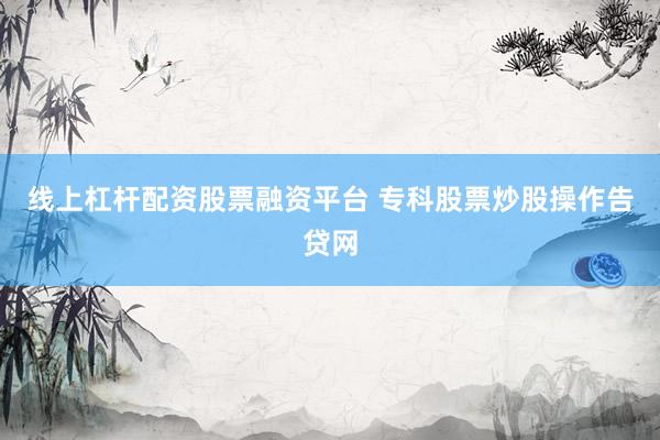 线上杠杆配资股票融资平台 专科股票炒股操作告贷网