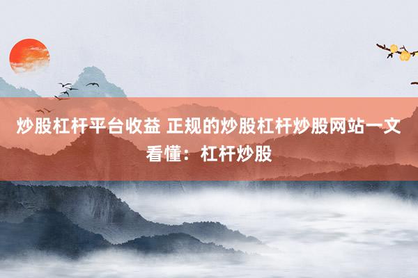 炒股杠杆平台收益 正规的炒股杠杆炒股网站一文看懂：杠杆炒股