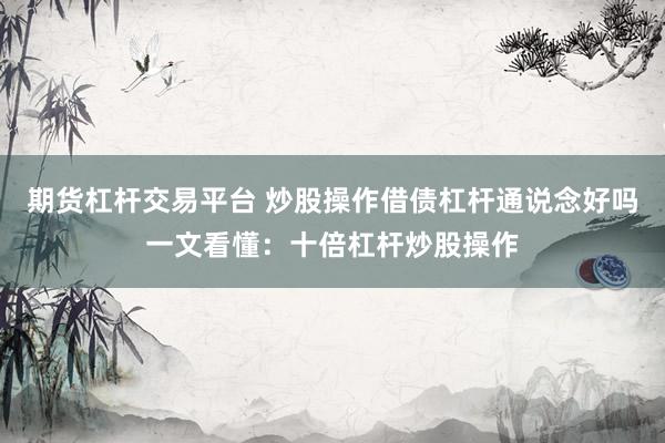 期货杠杆交易平台 炒股操作借债杠杆通说念好吗一文看懂：十倍杠杆炒股操作