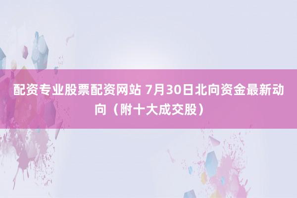 配资专业股票配资网站 7月30日北向资金最新动向（附十大成交股）