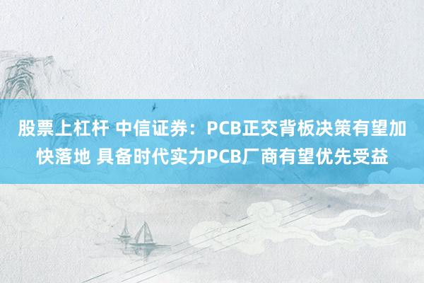 股票上杠杆 中信证券：PCB正交背板决策有望加快落地 具备时代实力PCB厂商有望优先受益