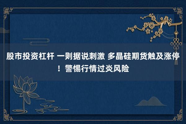 股市投资杠杆 一则据说刺激 多晶硅期货触及涨停！警惕行情过炎风险