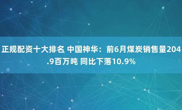 正规配资十大排名 中国神华：前6月煤炭销售量204.9百万吨 同比下落10.9%