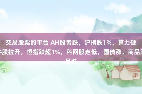 交易股票的平台 AH股皆跌，沪指跌1%，算力硬件股拉升，恒指跌超1%，科网股走低，国债涨，商品跌