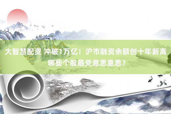 大智慧配资 冲破1万亿！沪市融资余额创十年新高 哪些个股最受意思意思？