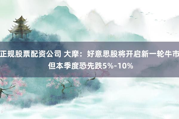 正规股票配资公司 大摩：好意思股将开启新一轮牛市 但本季度恐先跌5%-10%