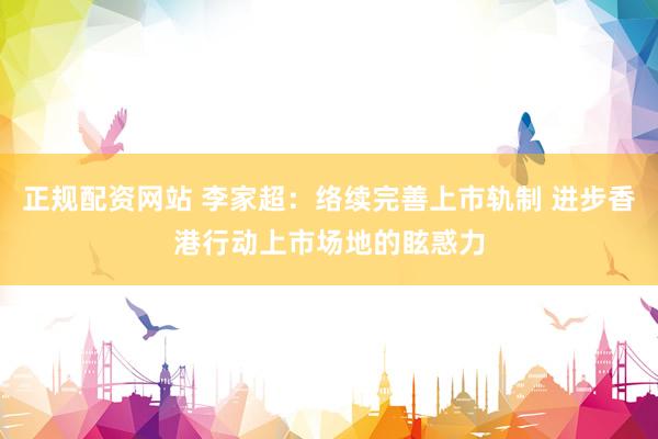 正规配资网站 李家超：络续完善上市轨制 进步香港行动上市场地的眩惑力
