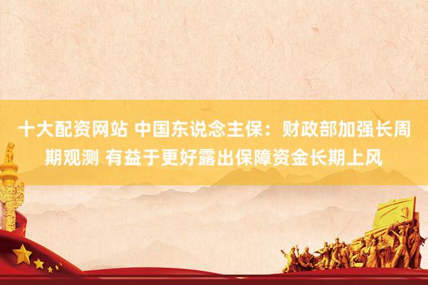 十大配资网站 中国东说念主保：财政部加强长周期观测 有益于更好露出保障资金长期上风