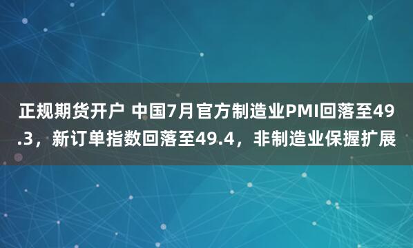 正规期货开户 中国7月官方制造业PMI回落至49.3，新订单指数回落至49.4，非制造业保握扩展