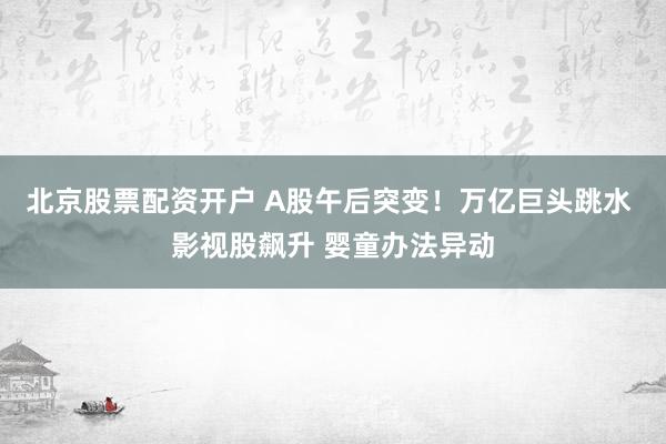 北京股票配资开户 A股午后突变！万亿巨头跳水 影视股飙升 婴童办法异动