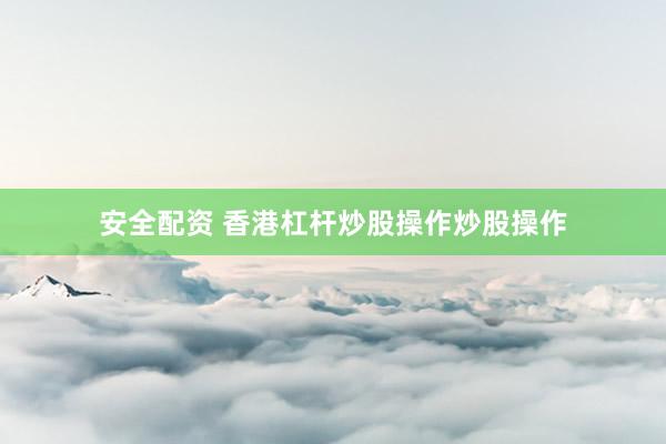 安全配资 香港杠杆炒股操作炒股操作