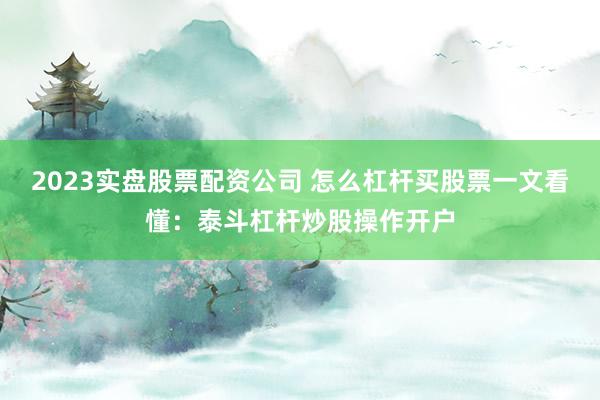 2023实盘股票配资公司 怎么杠杆买股票一文看懂：泰斗杠杆炒股操作开户