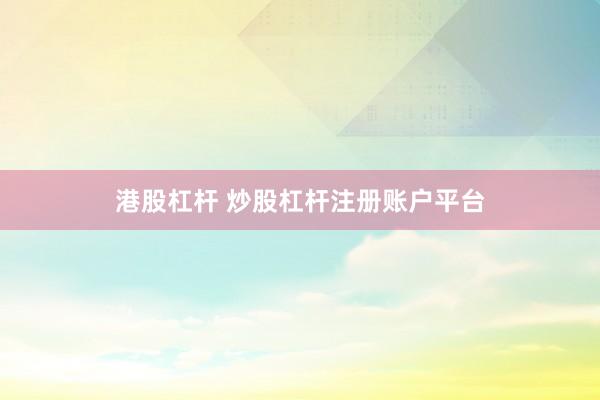 港股杠杆 炒股杠杆注册账户平台