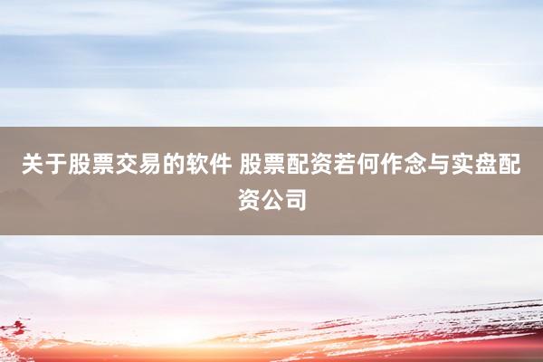 关于股票交易的软件 股票配资若何作念与实盘配资公司