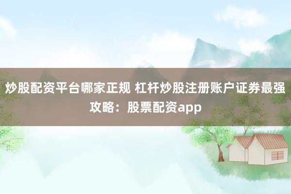炒股配资平台哪家正规 杠杆炒股注册账户证券最强攻略：股票配资app