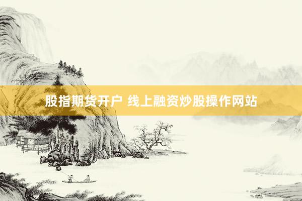 股指期货开户 线上融资炒股操作网站