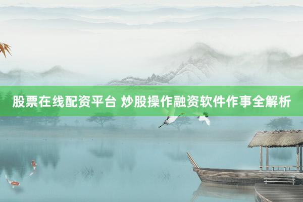 股票在线配资平台 炒股操作融资软件作事全解析