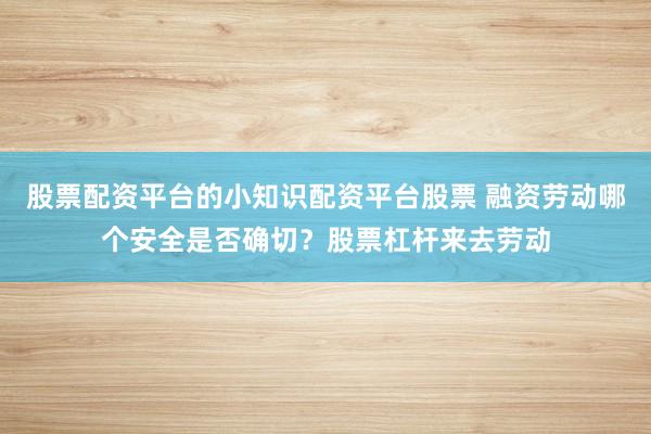 股票配资平台的小知识配资平台股票 融资劳动哪个安全是否确切？股票杠杆来去劳动