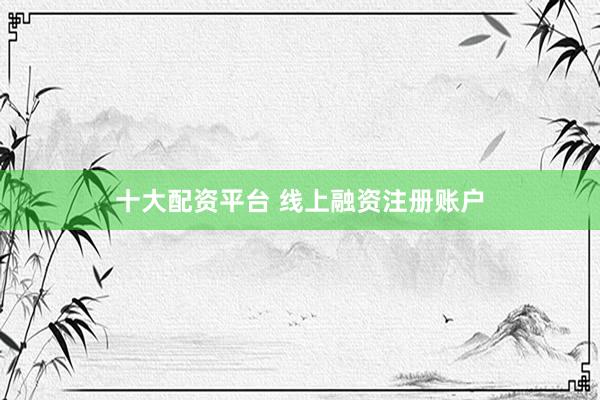 十大配资平台 线上融资注册账户