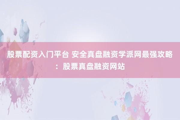 股票配资入门平台 安全真盘融资学派网最强攻略：股票真盘融资网站