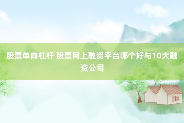 股票单向杠杆 股票网上融资平台哪个好与10大融资公司