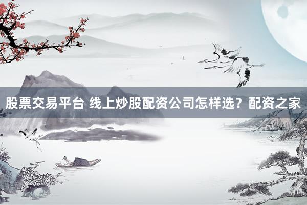 股票交易平台 线上炒股配资公司怎样选？配资之家